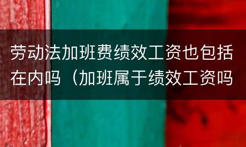 劳动法加班费绩效工资也包括在内吗（加班属于绩效工资吗）