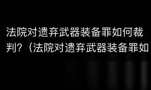 法院对遗弃武器装备罪如何裁判?（法院对遗弃武器装备罪如何裁判判决）