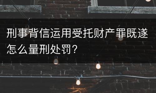 刑事背信运用受托财产罪既遂怎么量刑处罚?