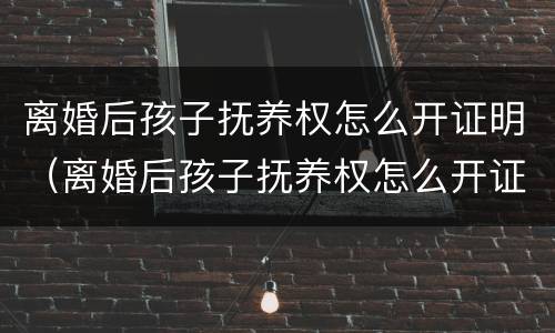 离婚后孩子抚养权怎么开证明（离婚后孩子抚养权怎么开证明书）