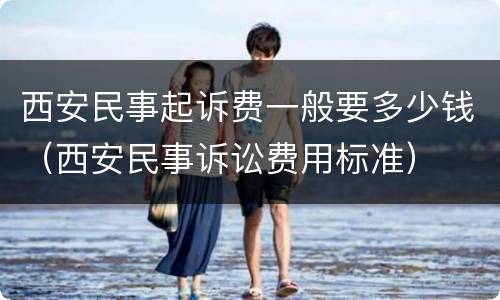 西安民事起诉费一般要多少钱（西安民事诉讼费用标准）