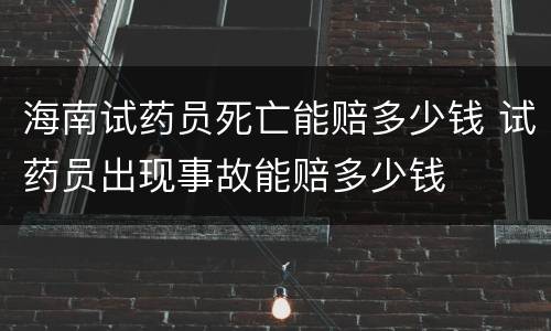 海南试药员死亡能赔多少钱 试药员出现事故能赔多少钱