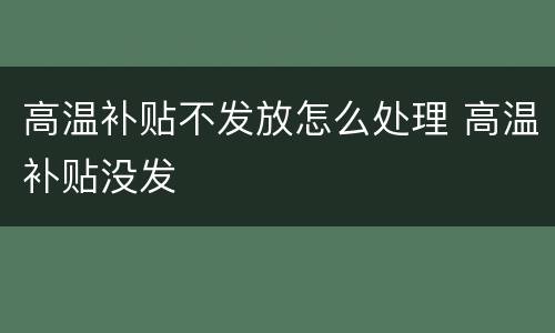 高温补贴不发放怎么处理 高温补贴没发