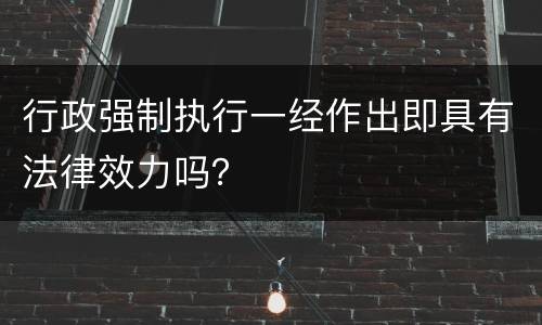 行政强制执行一经作出即具有法律效力吗？