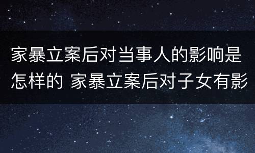家暴立案后对当事人的影响是怎样的 家暴立案后对子女有影响吗
