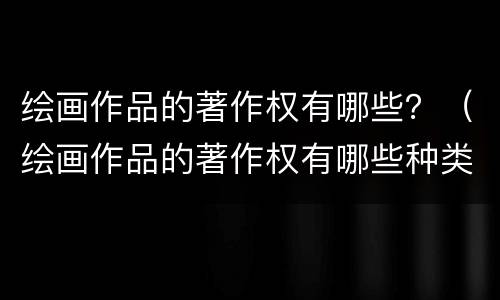 绘画作品的著作权有哪些？（绘画作品的著作权有哪些种类）