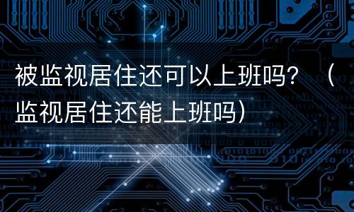 被监视居住还可以上班吗？（监视居住还能上班吗）