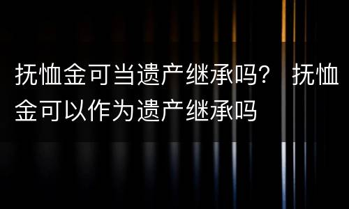 抚恤金可当遗产继承吗？ 抚恤金可以作为遗产继承吗