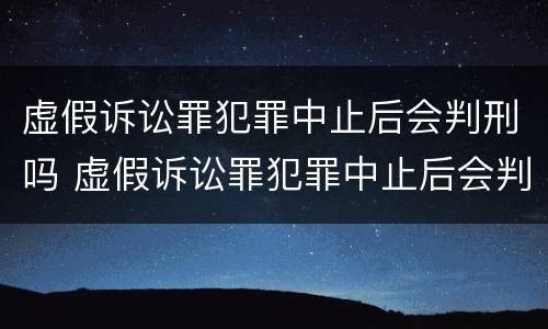 虚假诉讼罪犯罪中止后会判刑吗 虚假诉讼罪犯罪中止后会判刑吗