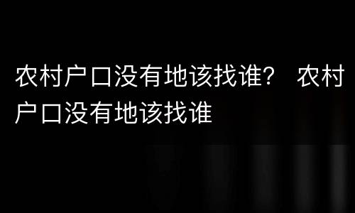 农村户口没有地该找谁？ 农村户口没有地该找谁