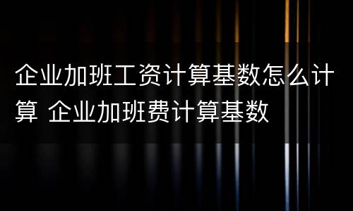 企业加班工资计算基数怎么计算 企业加班费计算基数