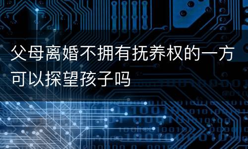 父母离婚不拥有抚养权的一方可以探望孩子吗