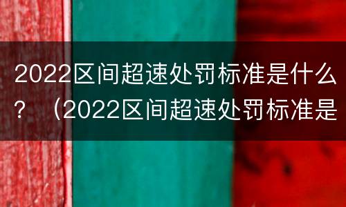 2022区间超速处罚标准是什么？（2022区间超速处罚标准是什么呢）