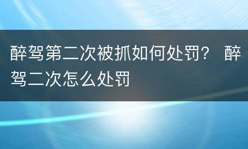 醉驾第二次被抓如何处罚？ 醉驾二次怎么处罚