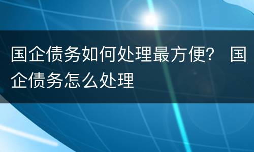 国企债务如何处理最方便？ 国企债务怎么处理