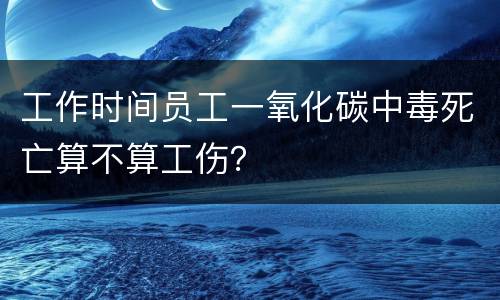 工作时间员工一氧化碳中毒死亡算不算工伤？