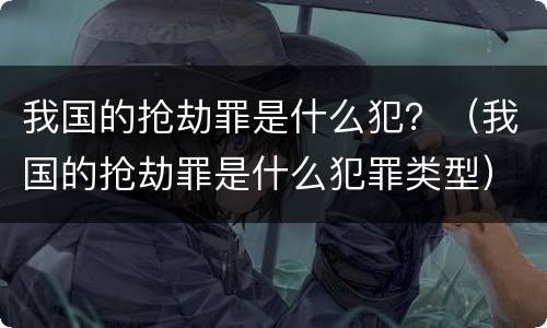 我国的抢劫罪是什么犯？（我国的抢劫罪是什么犯罪类型）