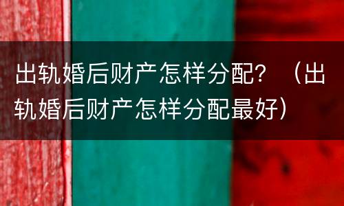 出轨婚后财产怎样分配？（出轨婚后财产怎样分配最好）