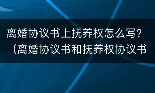 离婚协议书上抚养权怎么写？（离婚协议书和抚养权协议书怎么弄）