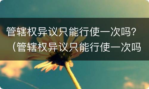 管辖权异议只能行使一次吗？（管辖权异议只能行使一次吗）