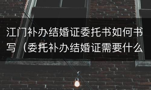 江门补办结婚证委托书如何书写（委托补办结婚证需要什么手续）