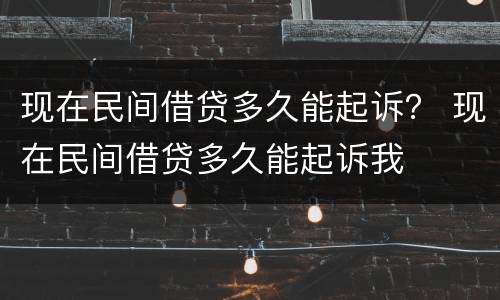 现在民间借贷多久能起诉？ 现在民间借贷多久能起诉我