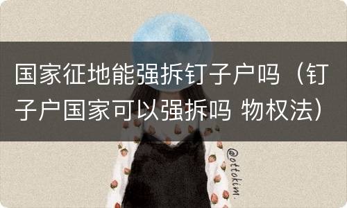 国家征地能强拆钉子户吗（钉子户国家可以强拆吗 物权法）
