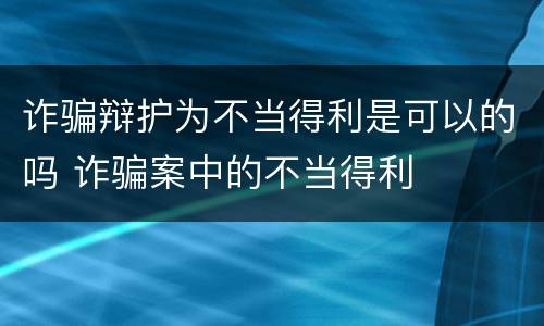 诈骗辩护为不当得利是可以的吗 诈骗案中的不当得利
