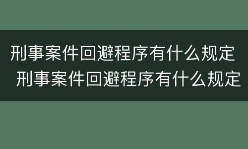 刑事案件回避程序有什么规定 刑事案件回避程序有什么规定和规定