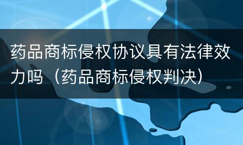 药品商标侵权协议具有法律效力吗（药品商标侵权判决）