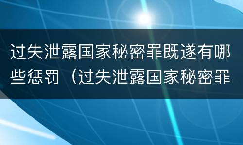 过失泄露国家秘密罪既遂有哪些惩罚（过失泄露国家秘密罪既遂有哪些惩罚方法）