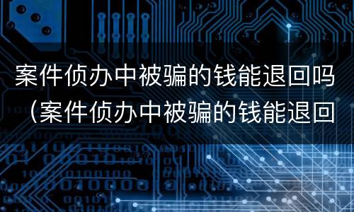 案件侦办中被骗的钱能退回吗（案件侦办中被骗的钱能退回吗怎么处理）