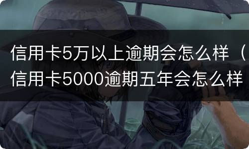信用卡5万以上逾期会怎么样（信用卡5000逾期五年会怎么样）