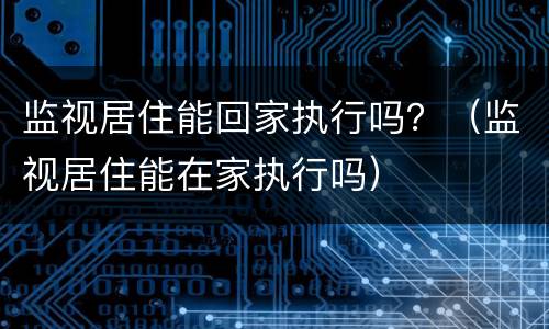 监视居住能回家执行吗？（监视居住能在家执行吗）