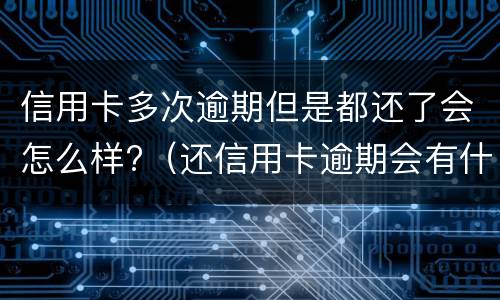 信用卡多次逾期但是都还了会怎么样?（还信用卡逾期会有什么后果）