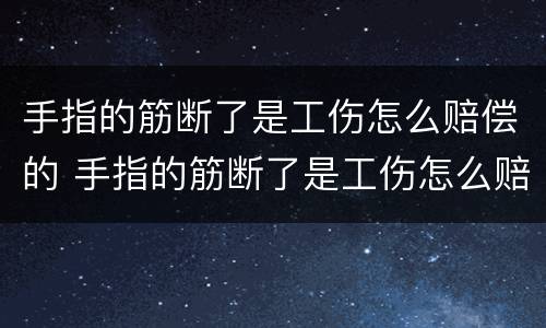 手指的筋断了是工伤怎么赔偿的 手指的筋断了是工伤怎么赔偿的呢