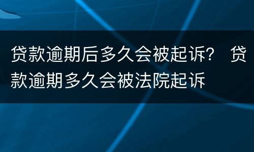 贷款逾期后多久会被起诉？ 贷款逾期多久会被法院起诉