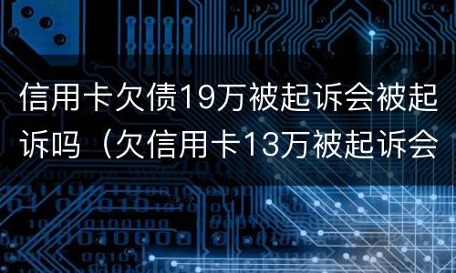 信用卡欠债19万被起诉会被起诉吗（欠信用卡13万被起诉会有什么后果）
