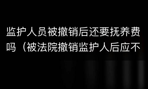 监护人员被撤销后还要抚养费吗（被法院撤销监护人后应不应当抚养赡养费）