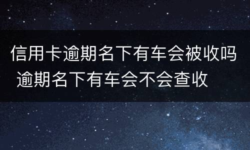 信用卡逾期名下有车会被收吗 逾期名下有车会不会查收