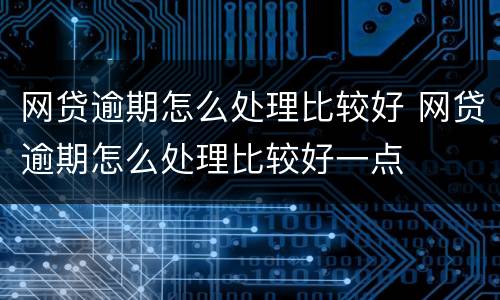 网贷逾期怎么处理比较好 网贷逾期怎么处理比较好一点