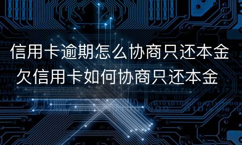 信用卡逾期怎么协商只还本金 欠信用卡如何协商只还本金