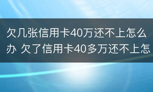 欠几张信用卡40万还不上怎么办 欠了信用卡40多万还不上怎么办