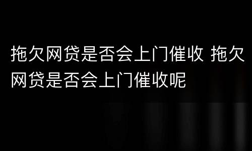 拖欠网贷是否会上门催收 拖欠网贷是否会上门催收呢