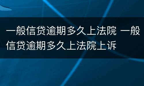一般信贷逾期多久上法院 一般信贷逾期多久上法院上诉