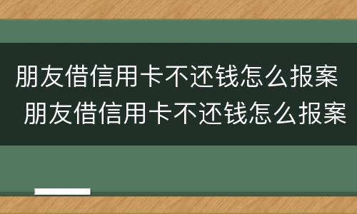 朋友借信用卡不还钱怎么报案 朋友借信用卡不还钱怎么报案呢