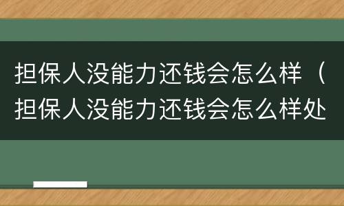 担保人没能力还钱会怎么样（担保人没能力还钱会怎么样处理）