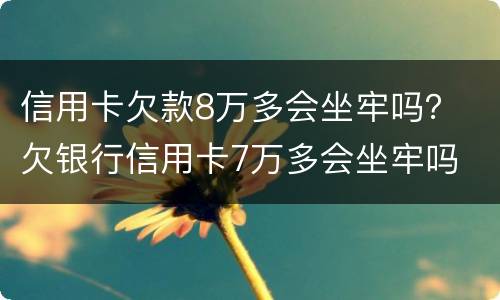 信用卡欠款8万多会坐牢吗？ 欠银行信用卡7万多会坐牢吗