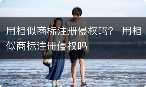 用相似商标注册侵权吗？ 用相似商标注册侵权吗