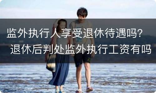 监外执行人享受退休待遇吗？ 退休后判处监外执行工资有吗?
